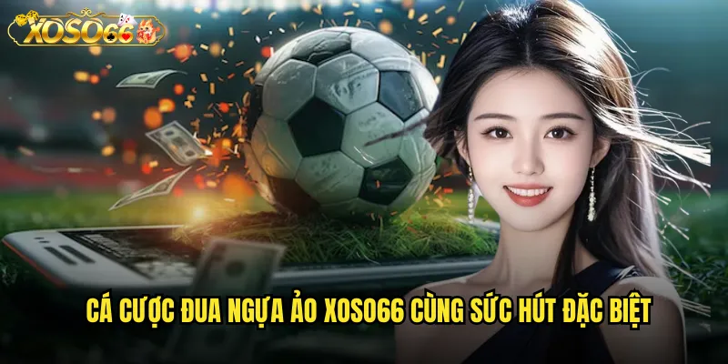 Cá cược đua ngựa ảo xoso66 cùng sức hút đặc biệt