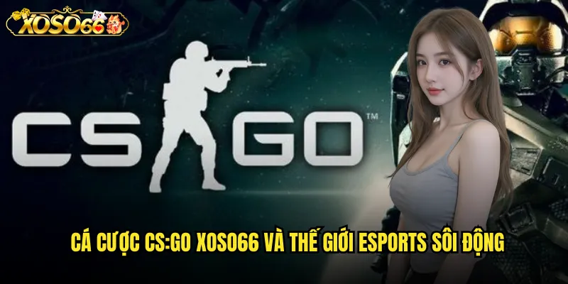 Cá cược CS:GO xoso66 và thế giới esports sôi động