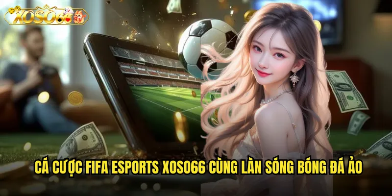 Cá cược FIFA esports xoso66 cùng làn sóng bóng đá ảo